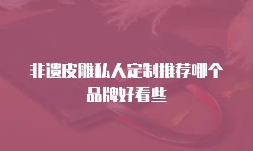 非遗皮雕私人定制推荐哪个品牌好看些