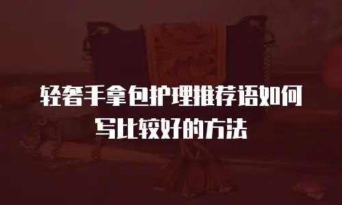 轻奢手拿包护理推荐语如何写比较好的方法