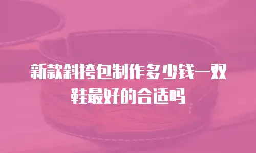 新款斜挎包制作多少钱一双鞋最好的合适吗