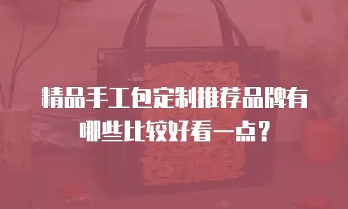 精品手工包定制推荐品牌有哪些比较好看一点？