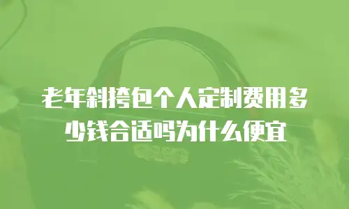 老年斜挎包个人定制费用多少钱合适吗为什么便宜