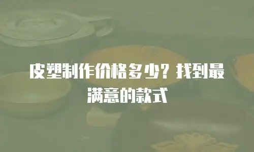 皮塑制作价格多少？找到最满意的款式