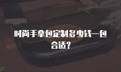 时尚手拿包定制多少钱一包合适？