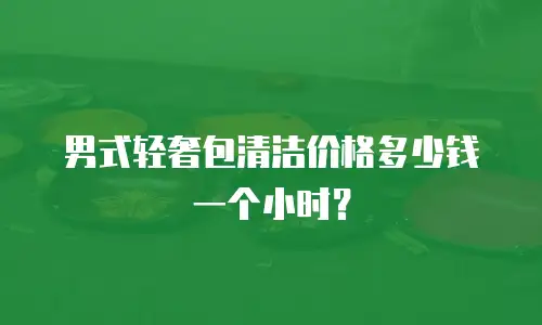 男式轻奢包清洁价格多少钱一个小时？