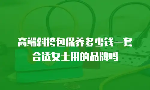 高端斜挎包保养多少钱一套合适女士用的品牌吗