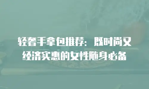 轻奢手拿包推荐：既时尚又经济实惠的女性随身必备