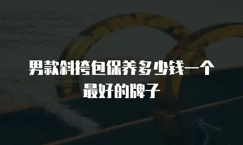 男款斜挎包保养多少钱一个最好的牌子