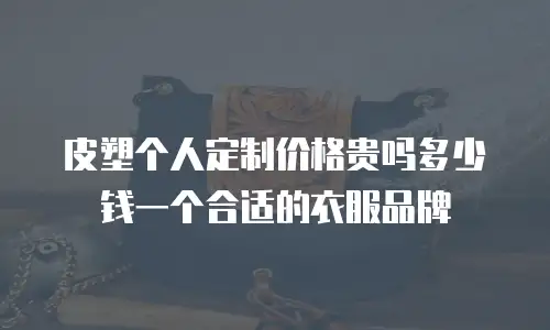 皮塑个人定制价格贵吗多少钱一个合适的衣服品牌