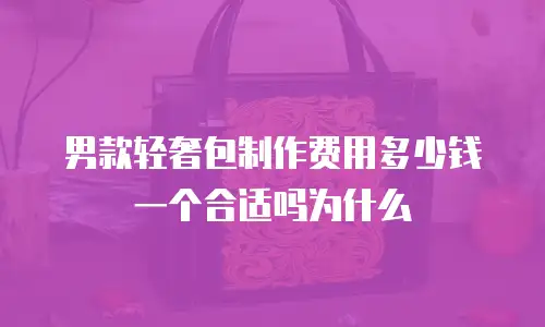 男款轻奢包制作费用多少钱一个合适吗为什么
