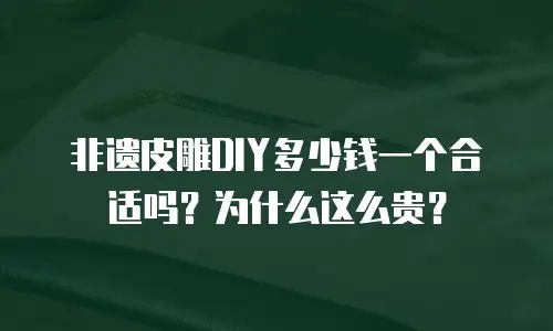 非遗皮雕DIY多少钱一个合适吗？为什么这么贵？