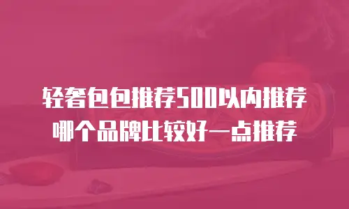 轻奢包包推荐500以内推荐哪个品牌比较好一点推荐