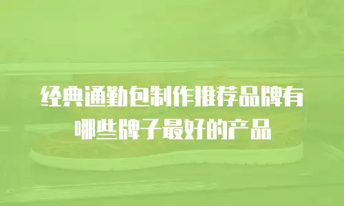 经典通勤包制作推荐品牌有哪些牌子最好的产品
