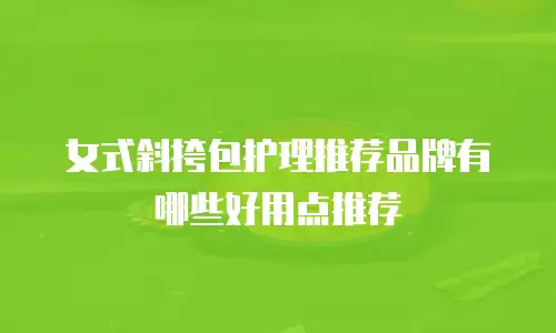 女式斜挎包护理推荐品牌有哪些好用点推荐