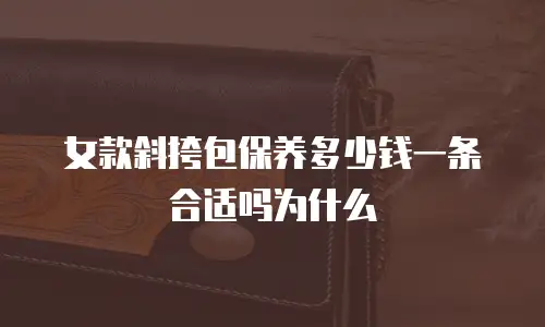 女款斜挎包保养多少钱一条合适吗为什么
