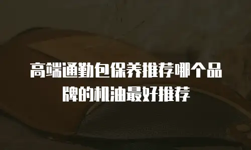 高端通勤包保养推荐哪个品牌的机油最好推荐