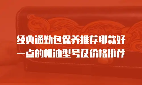 经典通勤包保养推荐哪款好一点的机油型号及价格推荐
