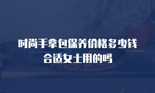 时尚手拿包保养价格多少钱合适女士用的吗