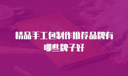 精品手工包制作推荐品牌有哪些牌子好