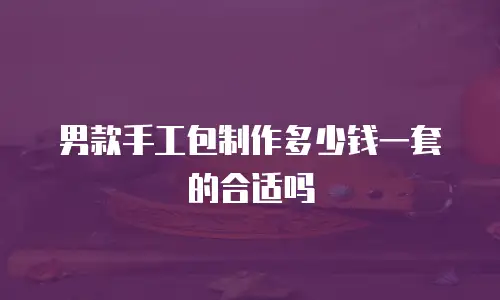 男款手工包制作多少钱一套的合适吗