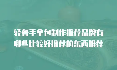轻奢手拿包制作推荐品牌有哪些比较好推荐的东西推荐