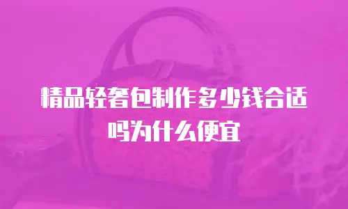 精品轻奢包制作多少钱合适吗为什么便宜