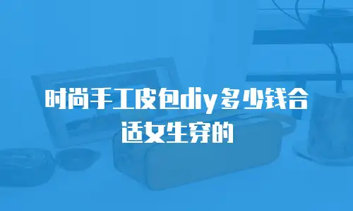 时尚手工皮包diy多少钱合适女生穿的