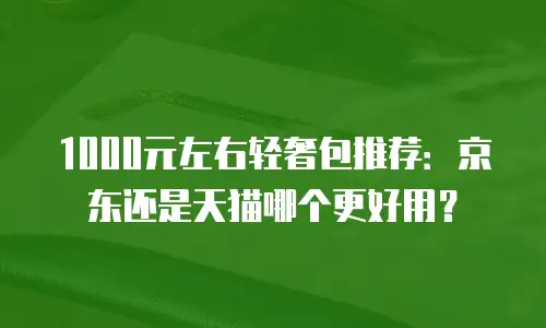 1000元左右轻奢包推荐：京东还是天猫哪个更好用？