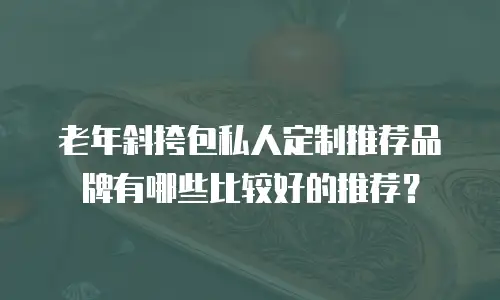 老年斜挎包私人定制推荐品牌有哪些比较好的推荐？