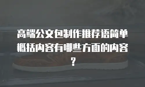 高端公文包制作推荐语简单概括内容有哪些方面的内容？