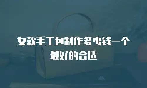 女款手工包制作多少钱一个最好的合适