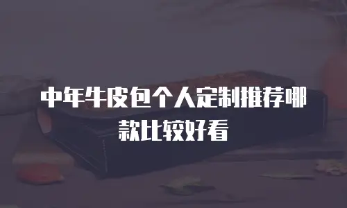 中年牛皮包个人定制推荐哪款比较好看