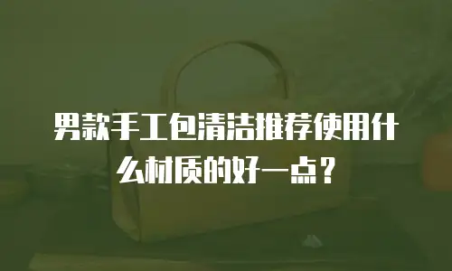 男款手工包清洁推荐使用什么材质的好一点？