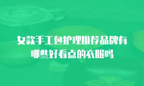 女款手工包护理推荐品牌有哪些好看点的衣服吗