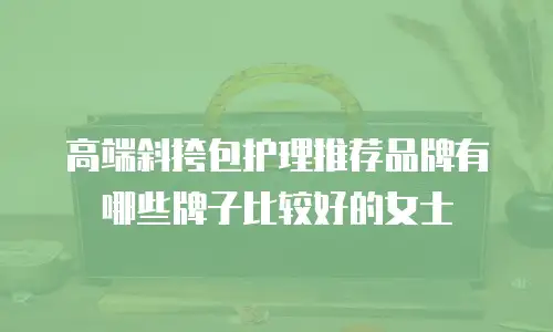 高端斜挎包护理推荐品牌有哪些牌子比较好的女士