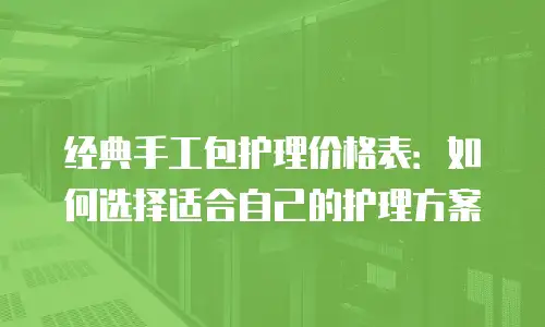 经典手工包护理价格表：如何选择适合自己的护理方案