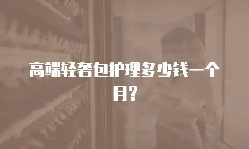 高端轻奢包护理多少钱一个月？