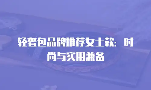 轻奢包品牌推荐女士款：时尚与实用兼备