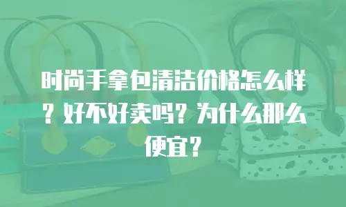时尚手拿包清洁价格怎么样？好不好卖吗？为什么那么便宜？