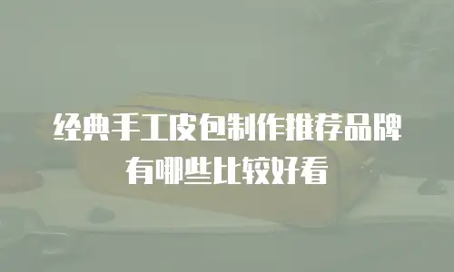 经典手工皮包制作推荐品牌有哪些比较好看
