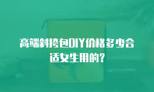 高端斜挎包DIY价格多少合适女生用的？