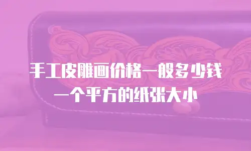 手工皮雕画价格一般多少钱一个平方的纸张大小