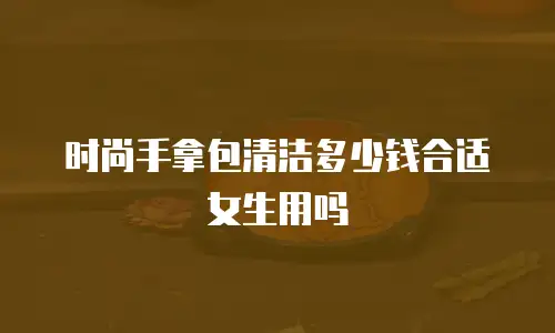 时尚手拿包清洁多少钱合适女生用吗