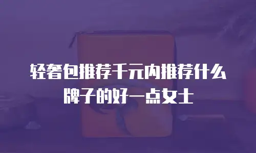 轻奢包推荐千元内推荐什么牌子的好一点女士
