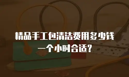 精品手工包清洁费用多少钱一个小时合适？