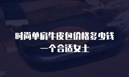 时尚单肩牛皮包价格多少钱一个合适女士