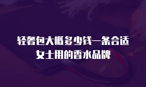 轻奢包大概多少钱一条合适女士用的香水品牌