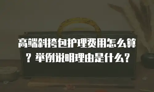 高端斜挎包护理费用怎么算？举例说明理由是什么？