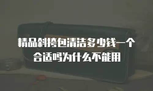精品斜挎包清洁多少钱一个合适吗为什么不能用