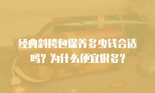 经典斜挎包保养多少钱合适吗？为什么便宜很多？