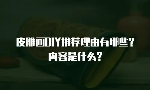皮雕画DIY推荐理由有哪些？内容是什么？